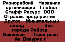 Разнорабоий › Название организации ­ Глобал Стафф Ресурс, ООО › Отрасль предприятия ­ Другое › Минимальный оклад ­ 40 000 - Все города Работа » Вакансии   . Тыва респ.,Ак-Довурак г.